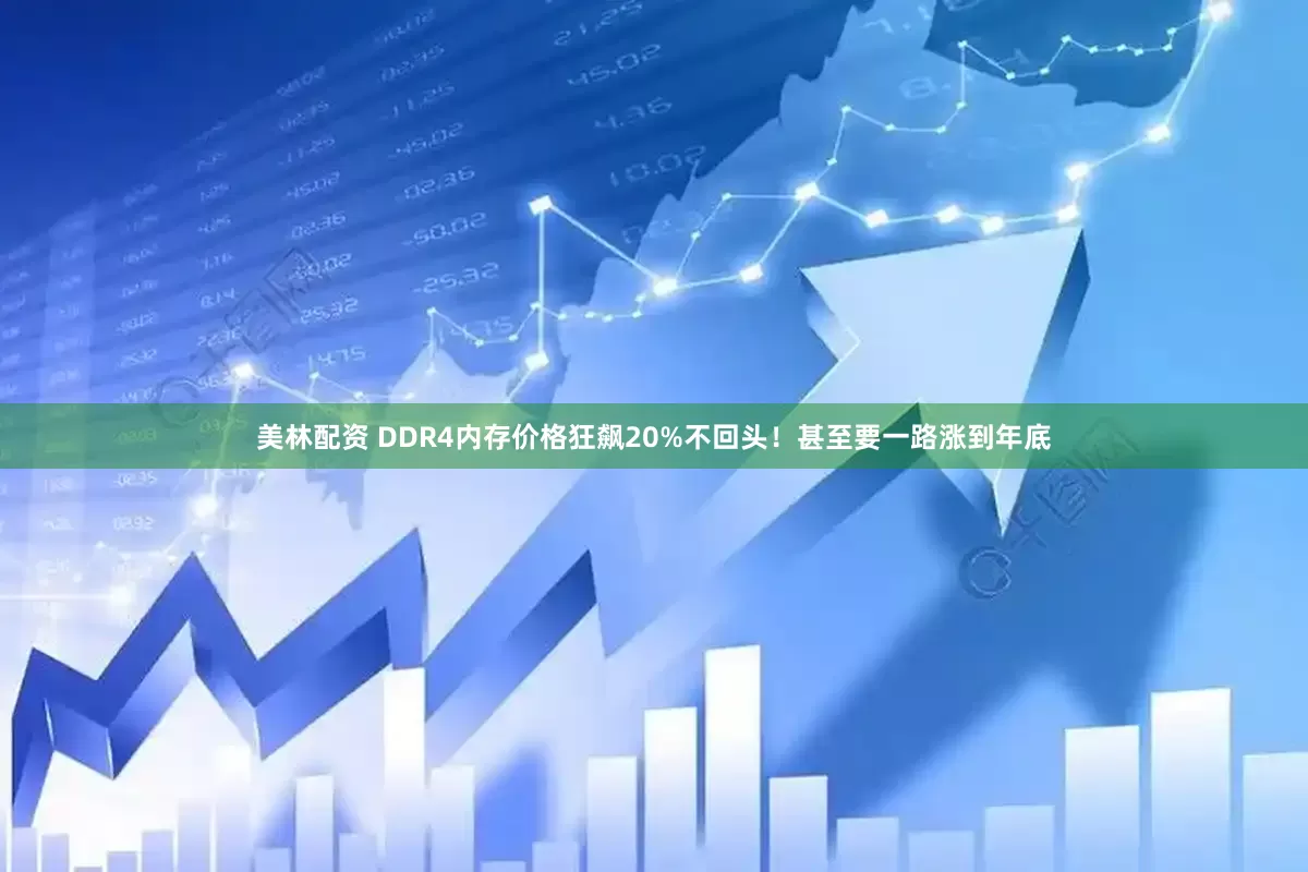 美林配资 DDR4内存价格狂飙20%不回头！甚至要一路涨到年底