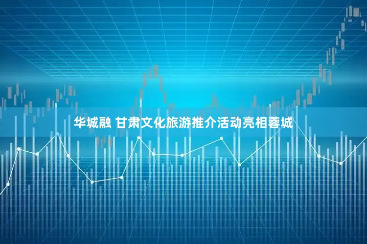 华城融 甘肃文化旅游推介活动亮相蓉城