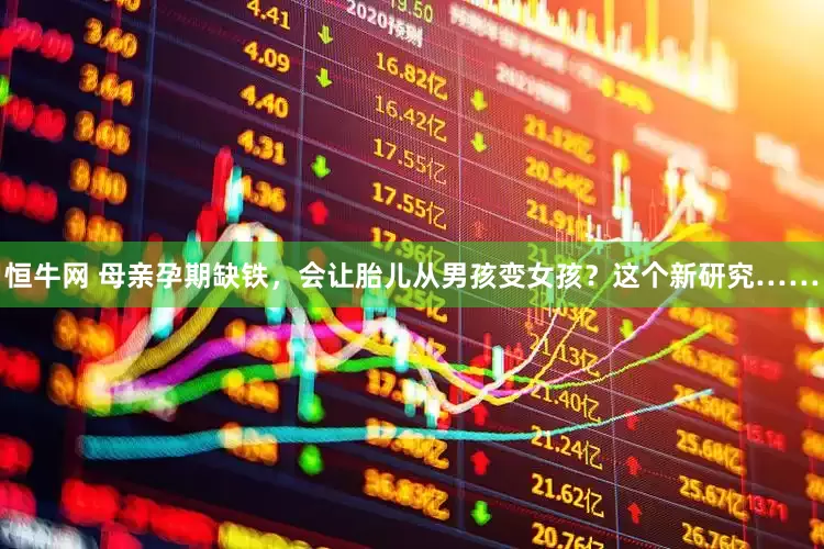 恒牛网 母亲孕期缺铁，会让胎儿从男孩变女孩？这个新研究……