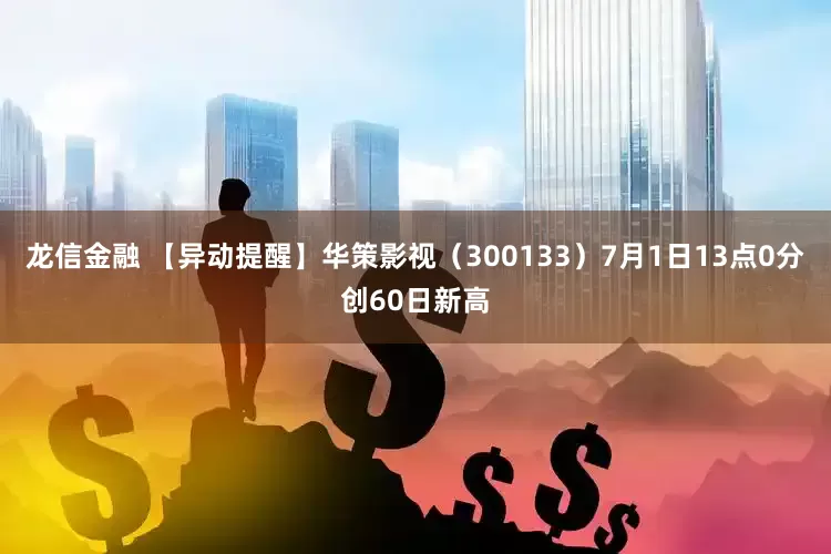 龙信金融 【异动提醒】华策影视（300133）7月1日13点0分创60日新高