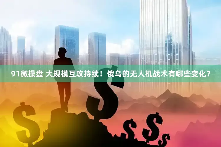 91微操盘 大规模互攻持续！俄乌的无人机战术有哪些变化？