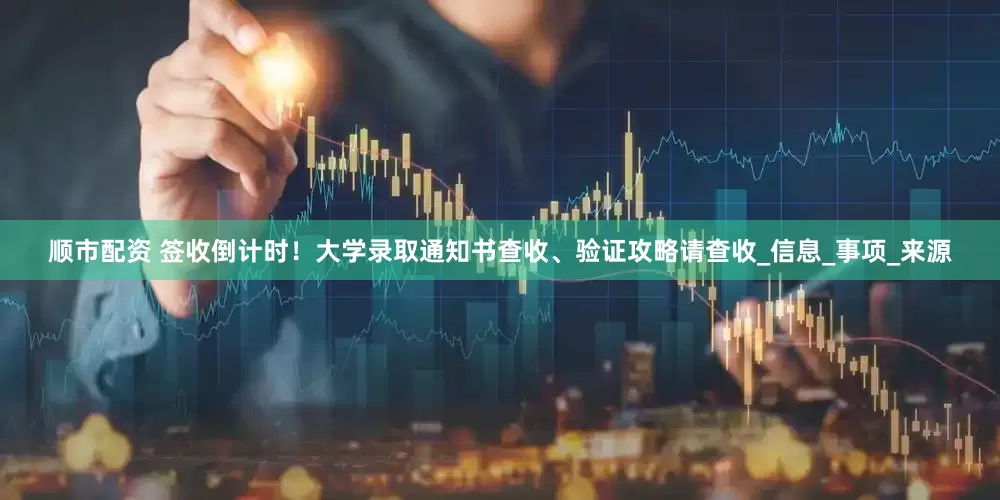 顺市配资 签收倒计时！大学录取通知书查收、验证攻略请查收_信息_事项_来源