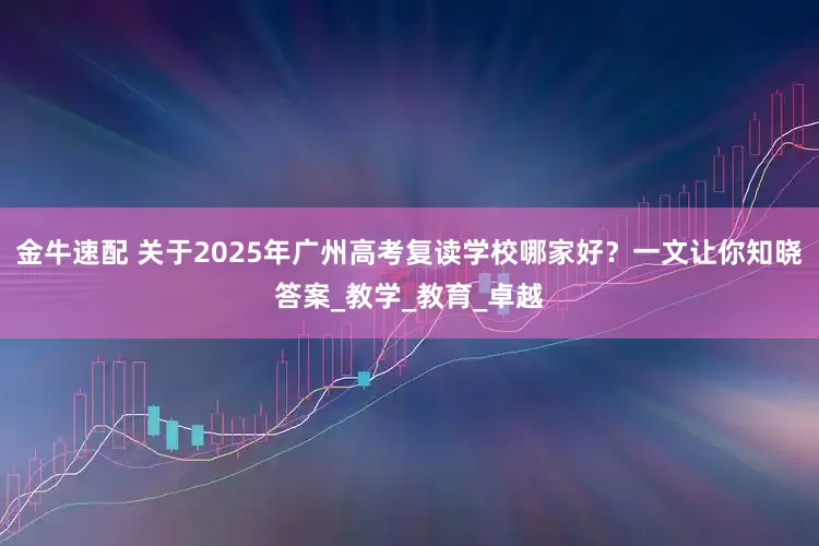 金牛速配 关于2025年广州高考复读学校哪家好？一文让你知晓答案_教学_教育_卓越