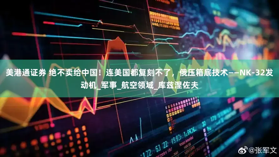 美港通证券 绝不卖给中国！连美国都复刻不了，俄压箱底技术——NK-32发动机_军事_航空领域_库兹涅佐夫