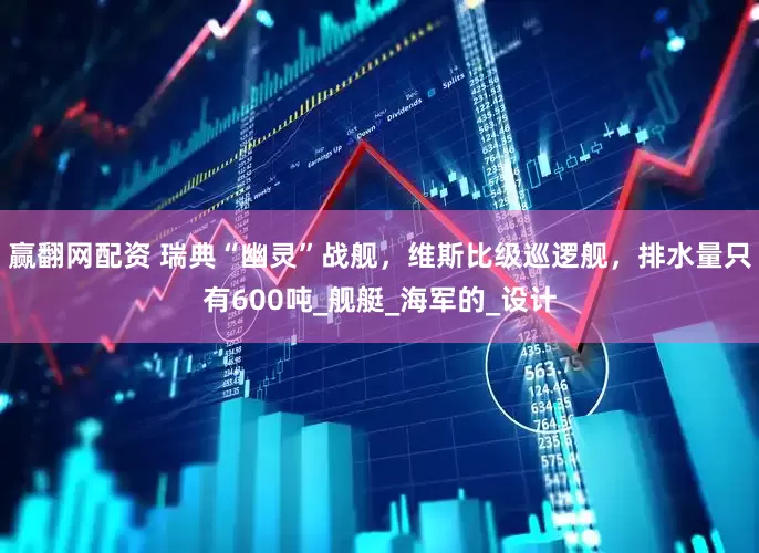 赢翻网配资 瑞典“幽灵”战舰，维斯比级巡逻舰，排水量只有600吨_舰艇_海军的_设计