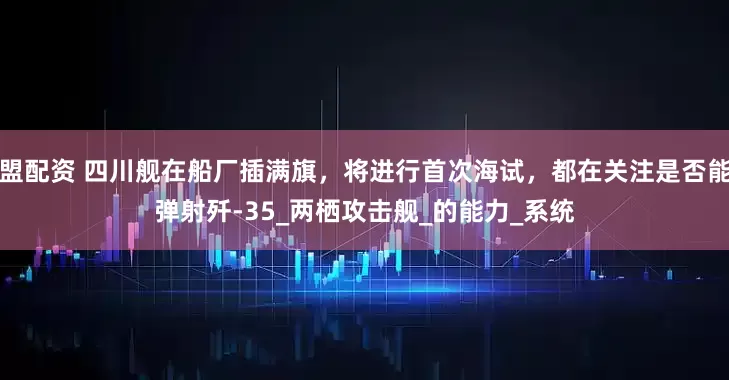 盟配资 四川舰在船厂插满旗，将进行首次海试，都在关注是否能弹射歼-35_两栖攻击舰_的能力_系统
