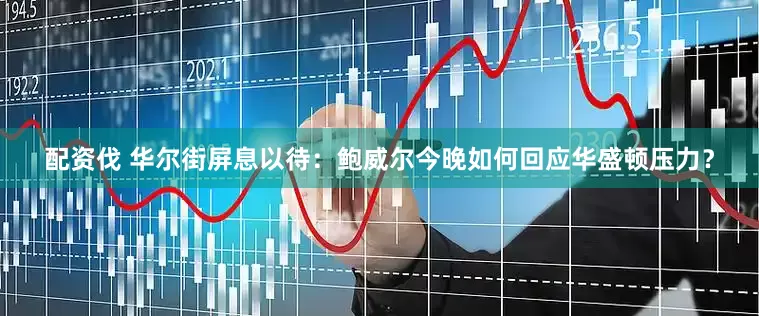 配资伐 华尔街屏息以待：鲍威尔今晚如何回应华盛顿压力？