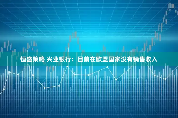 恒盛策略 兴业银行：目前在欧盟国家没有销售收入