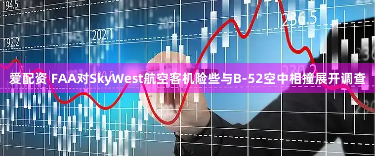 爱配资 FAA对SkyWest航空客机险些与B-52空中相撞展开调查