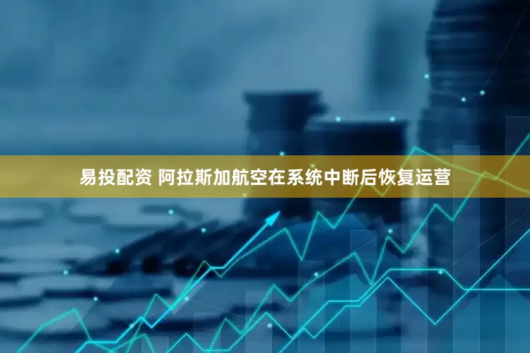 易投配资 阿拉斯加航空在系统中断后恢复运营