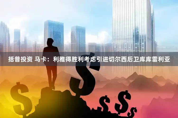 括普投资 马卡：利雅得胜利考虑引进切尔西后卫库库雷利亚