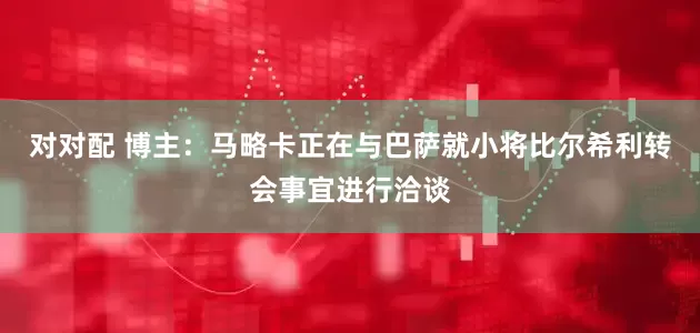 对对配 博主：马略卡正在与巴萨就小将比尔希利转会事宜进行洽谈