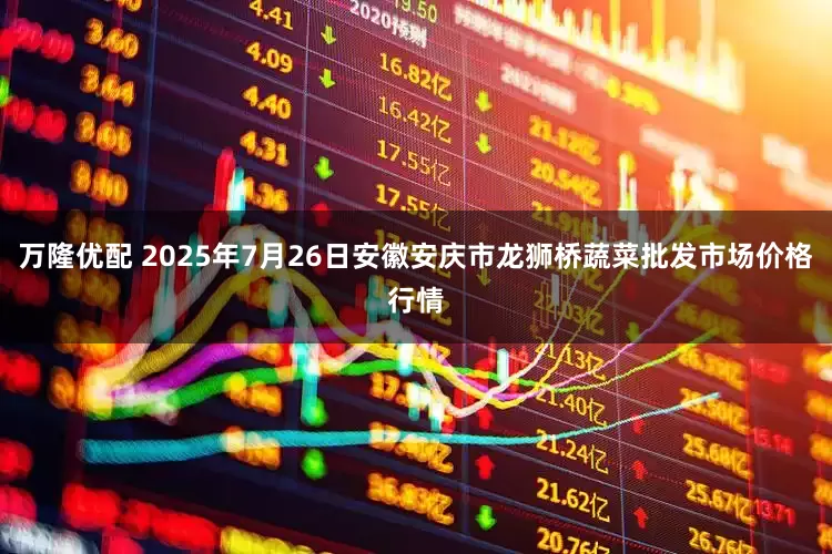 万隆优配 2025年7月26日安徽安庆市龙狮桥蔬菜批发市场价格行情