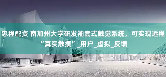 忠程配资 南加州大学研发袖套式触觉系统，可实现远程“真实触摸”_用户_虚拟_反馈