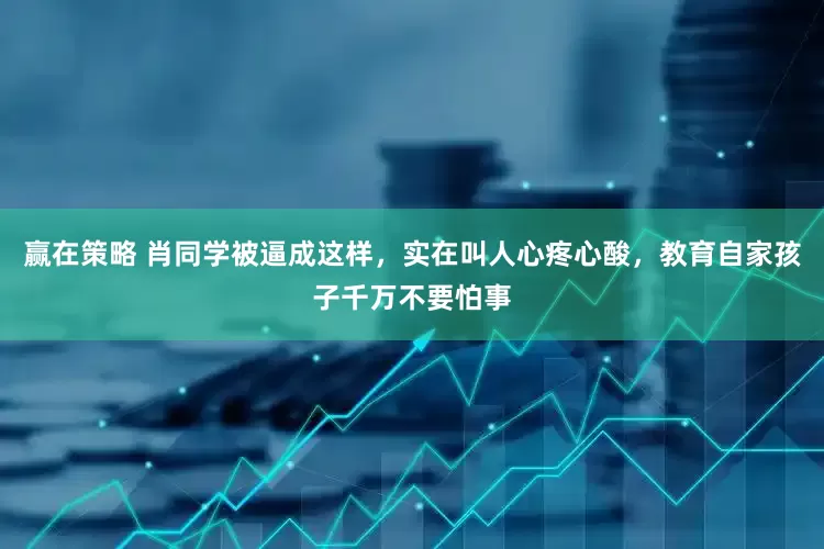 赢在策略 肖同学被逼成这样，实在叫人心疼心酸，教育自家孩子千万不要怕事