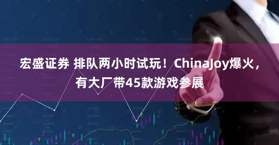 宏盛证券 排队两小时试玩！ChinaJoy爆火，有大厂带45款游戏参展