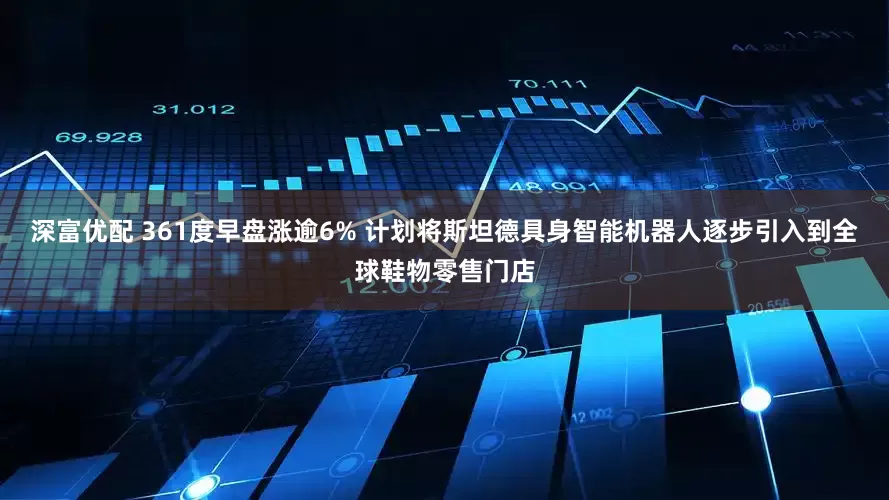 深富优配 361度早盘涨逾6% 计划将斯坦德具身智能机器人逐步引入到全球鞋物零售门店