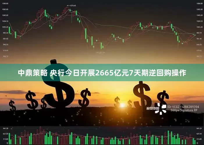 中鼎策略 央行今日开展2665亿元7天期逆回购操作