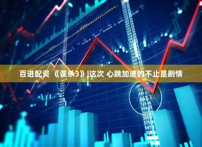 百进配资 《误杀3》|这次 心跳加速的不止是剧情