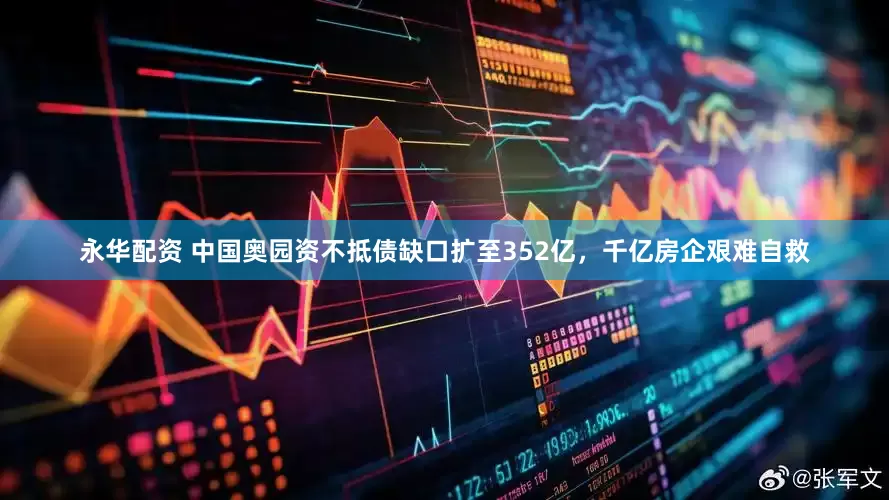 永华配资 中国奥园资不抵债缺口扩至352亿，千亿房企艰难自救