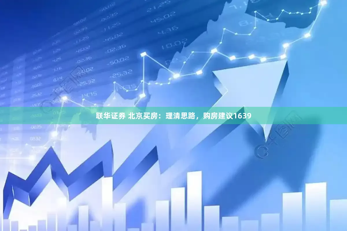联华证券 北京买房：理清思路，购房建议1639