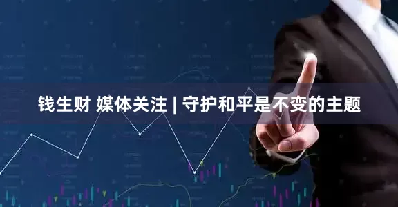 钱生财 媒体关注 | 守护和平是不变的主题