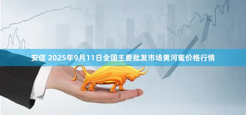 安信 2025年9月11日全国主要批发市场黄河蜜价格行情