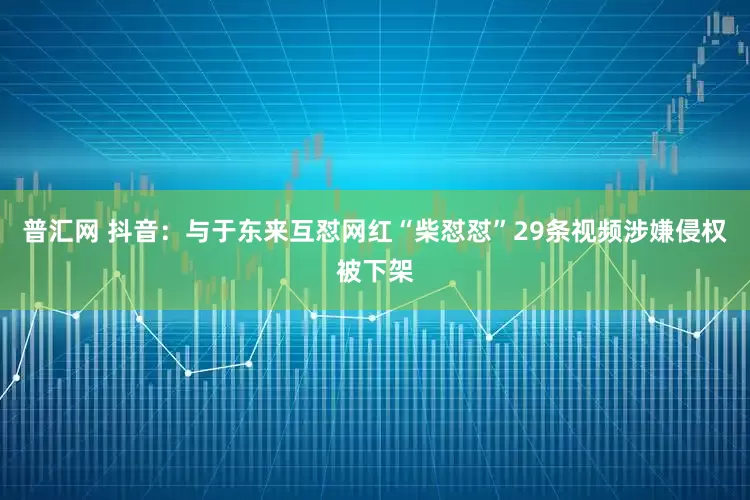 普汇网 抖音：与于东来互怼网红“柴怼怼”29条视频涉嫌侵权被下架