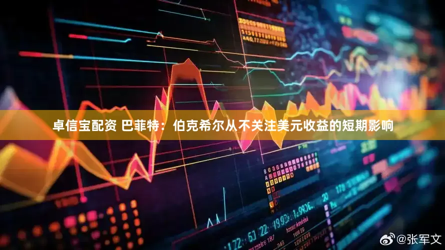 卓信宝配资 巴菲特：伯克希尔从不关注美元收益的短期影响