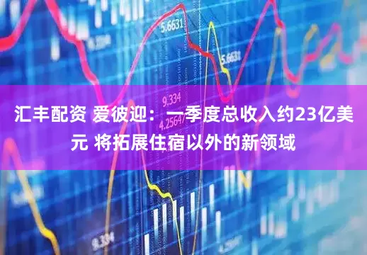 汇丰配资 爱彼迎：一季度总收入约23亿美元 将拓展住宿以外的新领域