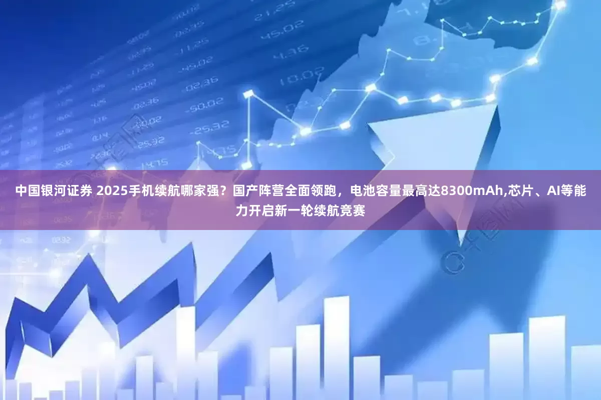 中国银河证券 2025手机续航哪家强？国产阵营全面领跑，电池容量最高达8300mAh,芯片、AI等能力开启新一轮续航竞赛