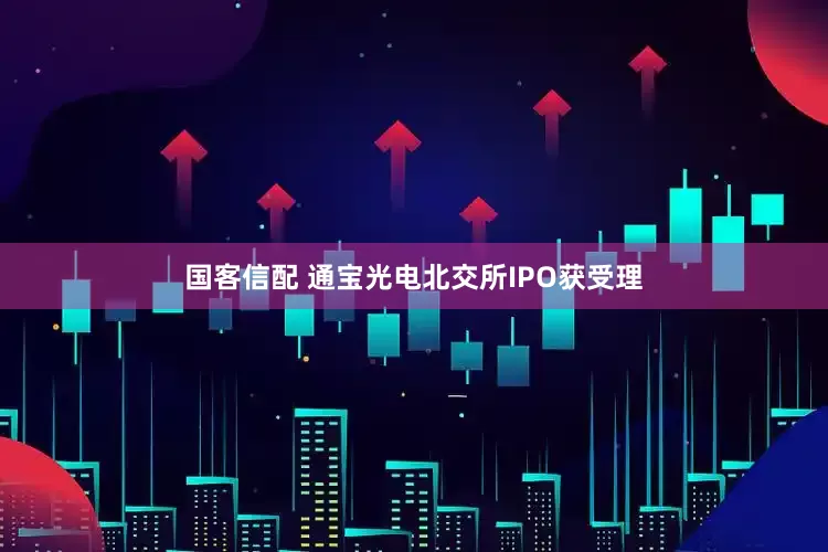 国客信配 通宝光电北交所IPO获受理
