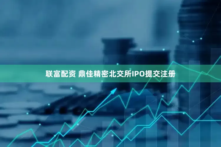 联富配资 鼎佳精密北交所IPO提交注册