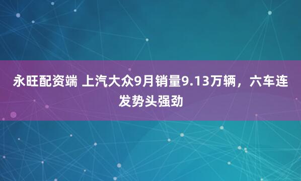 永旺配资端 上汽大众9月销量9.13万辆，六车连发势头强劲