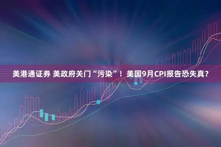美港通证券 美政府关门“污染”！美国9月CPI报告恐失真？