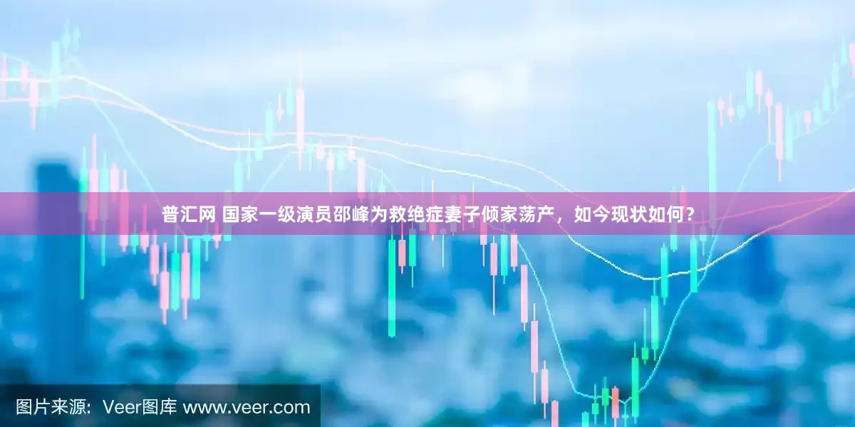 普汇网 国家一级演员邵峰为救绝症妻子倾家荡产，如今现状如何？