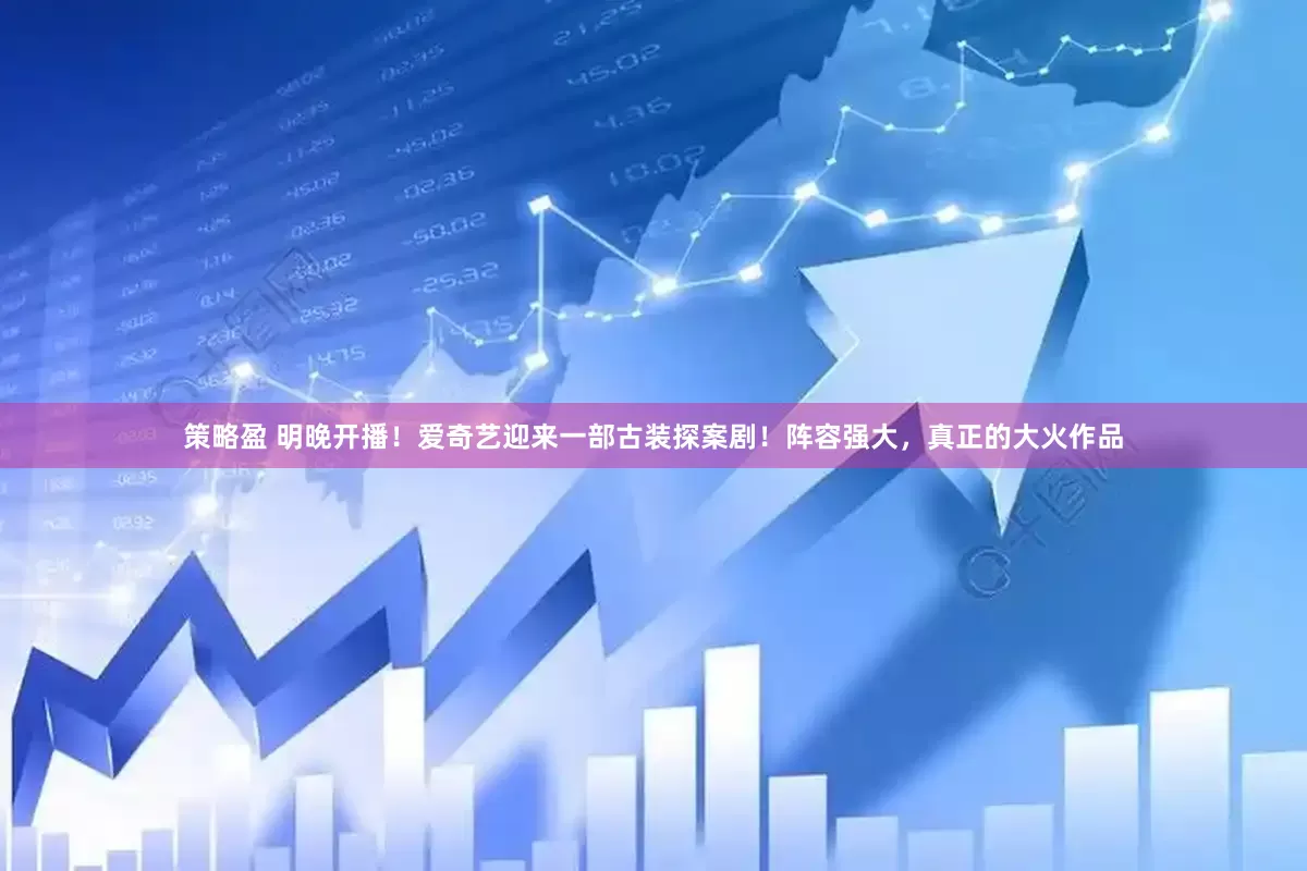 策略盈 明晚开播！爱奇艺迎来一部古装探案剧！阵容强大，真正的大火作品