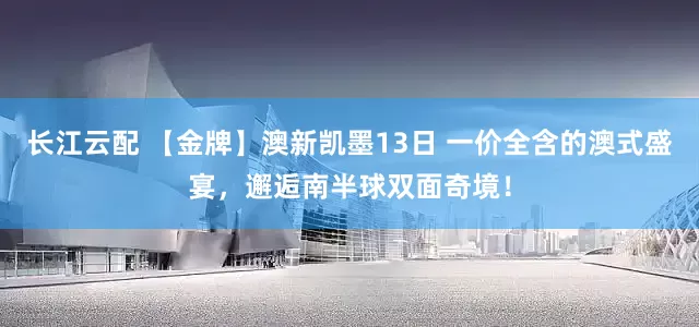 长江云配 【金牌】澳新凯墨13日 一价全含的澳式盛宴，邂逅南半球双面奇境！