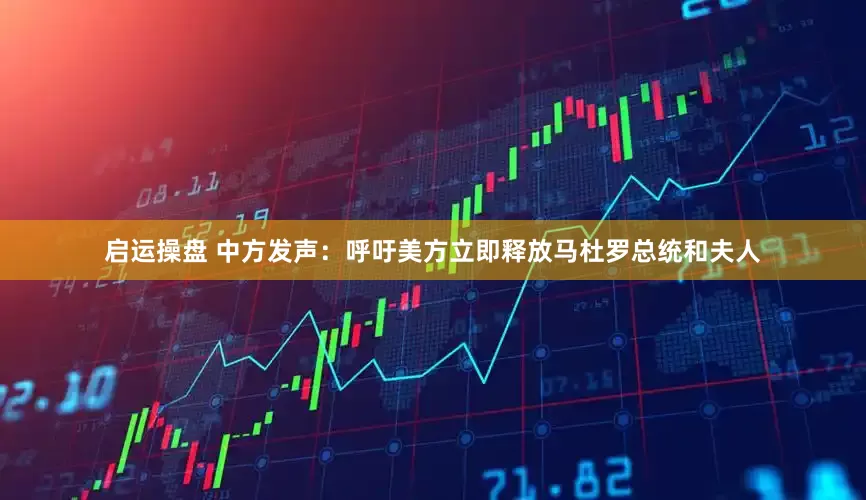启运操盘 中方发声：呼吁美方立即释放马杜罗总统和夫人