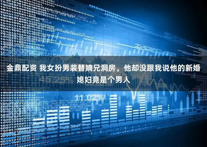 金鼎配资 我女扮男装替嫡兄洞房。他却没跟我说他的新婚媳妇竟是个男人