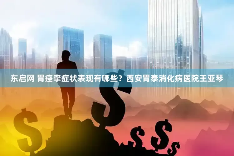 东启网 胃痉挛症状表现有哪些？西安胃泰消化病医院王亚琴