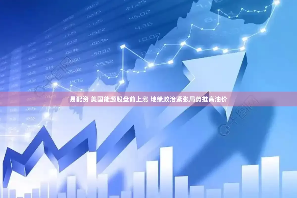 易配资 美国能源股盘前上涨 地缘政治紧张局势推高油价
