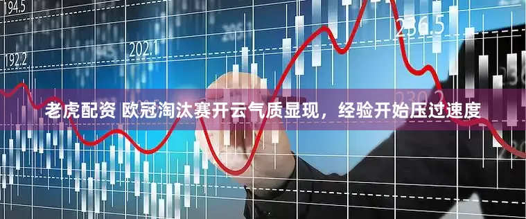 老虎配资 欧冠淘汰赛开云气质显现，经验开始压过速度