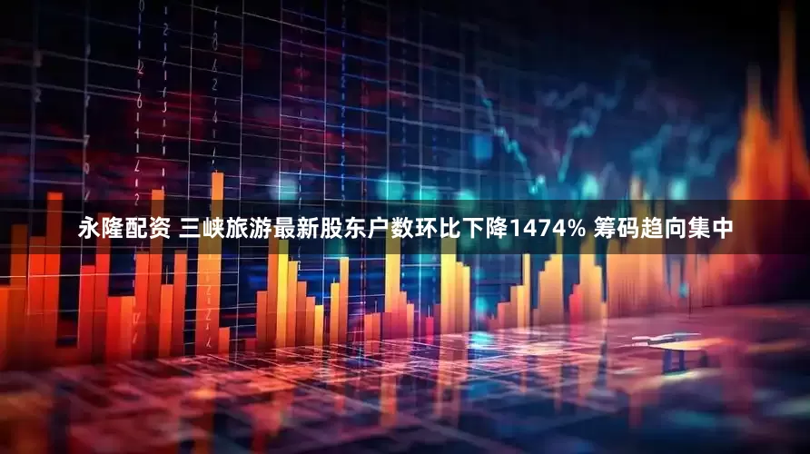 永隆配资 三峡旅游最新股东户数环比下降1474% 筹码趋向集中