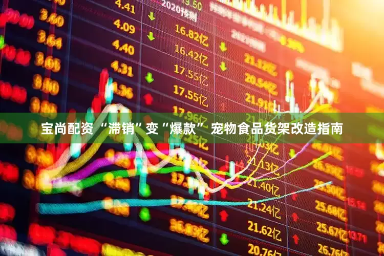 宝尚配资 “滞销”变“爆款” 宠物食品货架改造指南