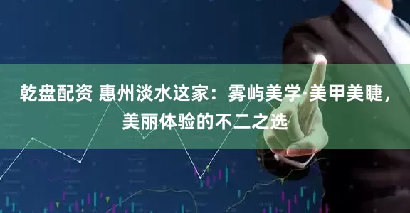 乾盘配资 惠州淡水这家：雾屿美学·美甲美睫，美丽体验的不二之选