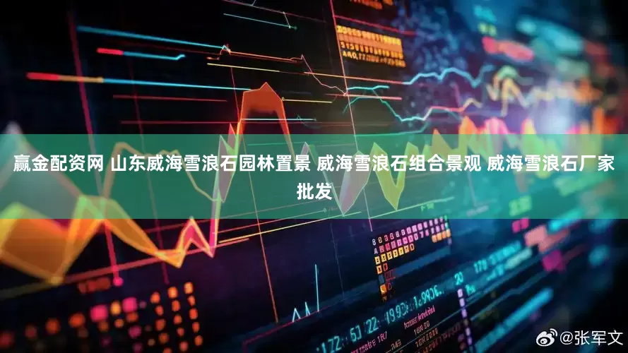 赢金配资网 山东威海雪浪石园林置景 威海雪浪石组合景观 威海雪浪石厂家批发