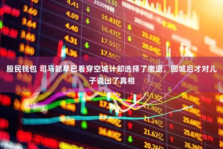 股民钱包 司马懿早已看穿空城计却选择了撤退，回城后才对儿子说出了真相