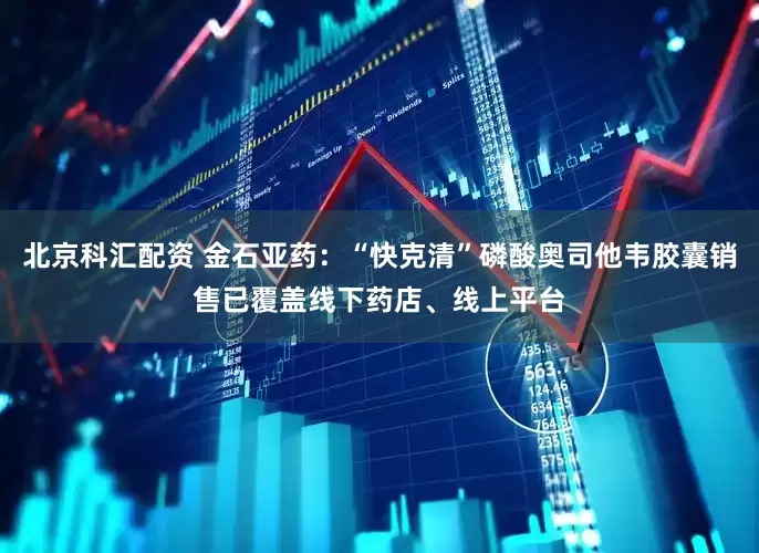 北京科汇配资 金石亚药：“快克清”磷酸奥司他韦胶囊销售已覆盖线下药店、线上平台