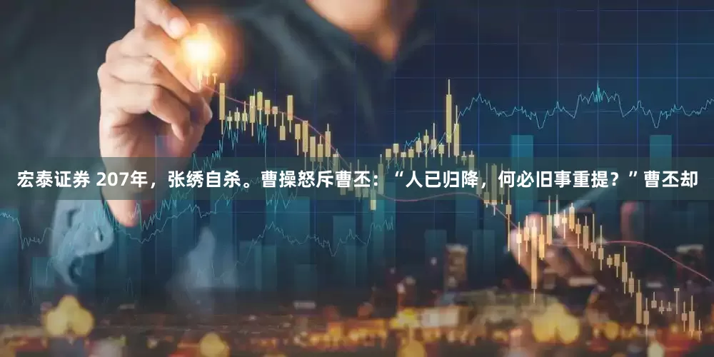 宏泰证券 207年，张绣自杀。曹操怒斥曹丕：“人已归降，何必旧事重提？”曹丕却